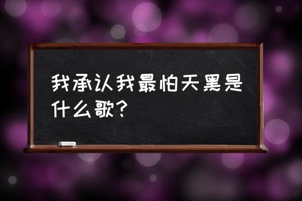 闭上眼睛害怕天黑 我承认我最怕天黑是什么歌？