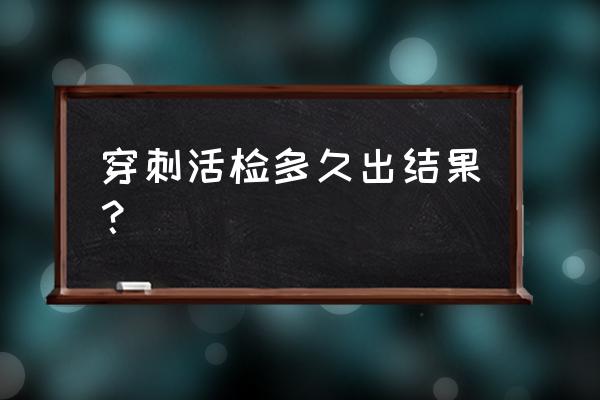 睾丸穿刺多久出结果 穿刺活检多久出结果？