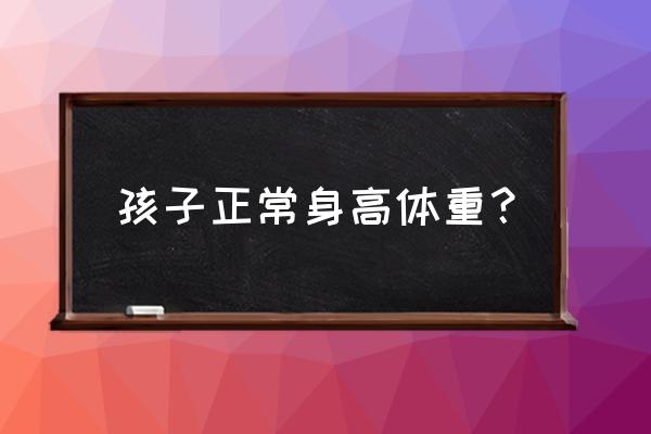 儿童正常身高体重标准 孩子正常身高体重？