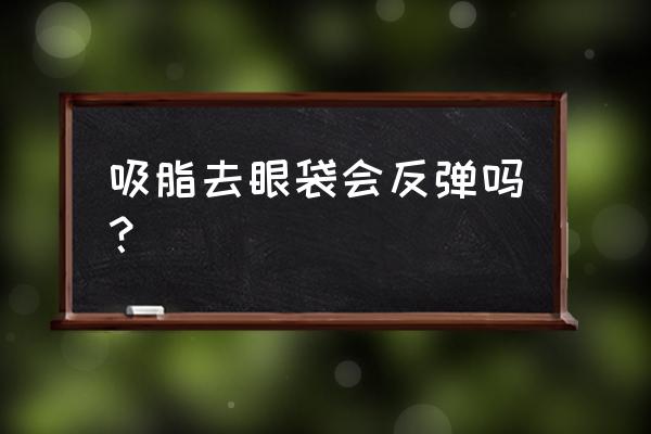 眼睛抽脂后会反弹吗 吸脂去眼袋会反弹吗？