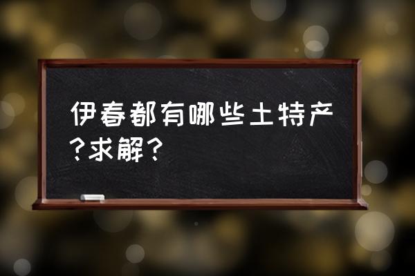 伊春特产有哪些品牌 伊春都有哪些土特产?求解？