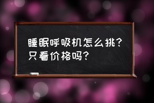 睡眠呼吸暂停呼吸机 睡眠呼吸机怎么挑？只看价格吗？