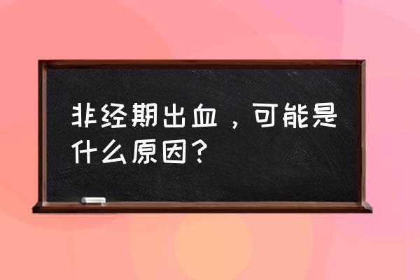 非经期出血是什么原因 非经期出血，可能是什么原因？