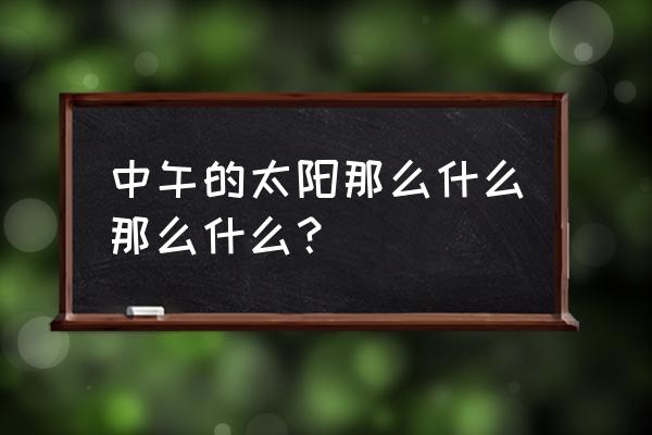 天上的太阳那么那么 中午的太阳那么什么那么什么？