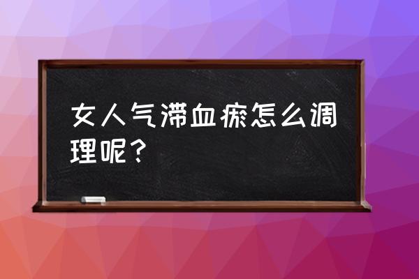 女人血瘀怎么调理 女人气滞血瘀怎么调理呢？