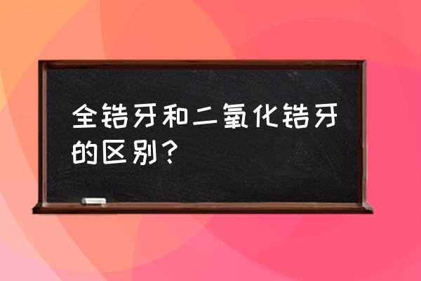 二氧化锆全锆是全瓷牙吗 全锆牙和二氧化锆牙的区别？