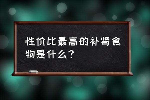 补肾吃什么食物最好最快 性价比最高的补肾食物是什么？