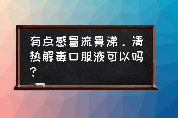 清热解毒口服液方解 有点感冒流鼻涕。清热解毒口服液可以吗？