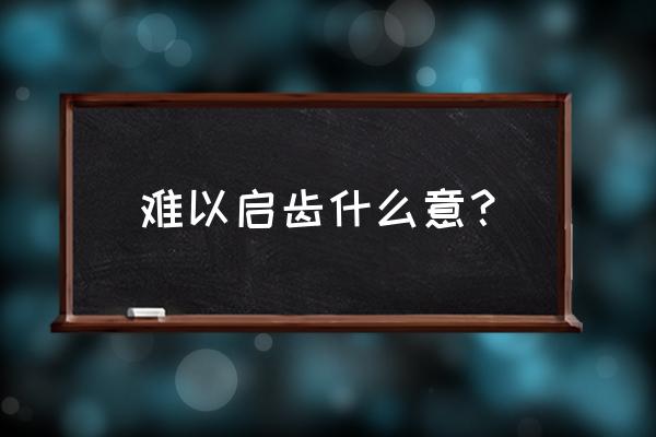 难以启齿啥意思 难以启齿什么意？