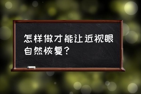 如何自然恢复近视眼 怎样做才能让近视眼自然恢复？