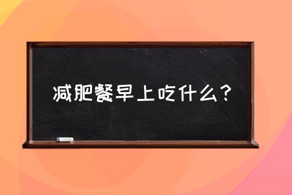 减肥早餐可以吃什么比较好 减肥餐早上吃什么？