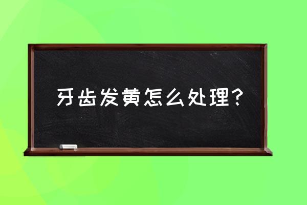 牙齿黄怎么办怎么解决啊 牙齿发黄怎么处理？