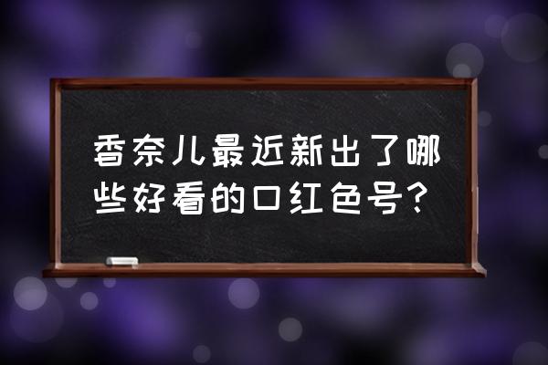 香奈儿最火的口红 香奈儿最近新出了哪些好看的口红色号？