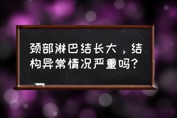 颈部淋巴结肿大有危险吗 颈部淋巴结长大，结构异常情况严重吗？