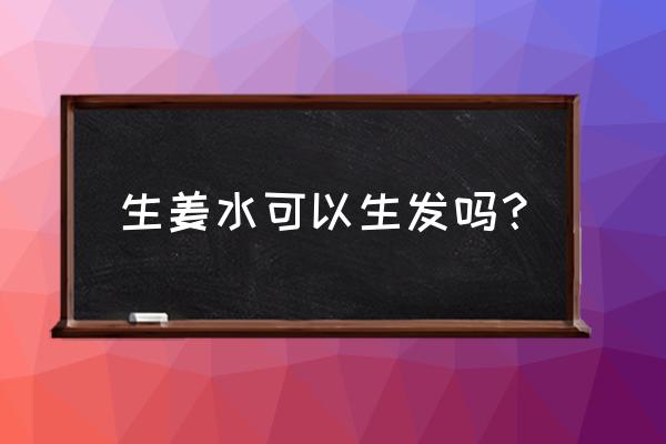 生姜真的能生发吗 生姜水可以生发吗？