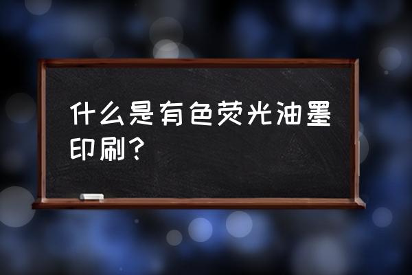 有色荧光油墨是指 什么是有色荧光油墨印刷？