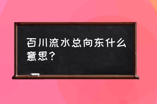 百川东到海解释 百川流水总向东什么意思？