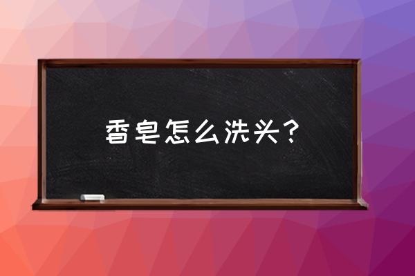 建议大家用香皂洗头 香皂怎么洗头？