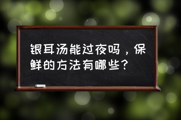 银耳汤冷藏能过夜吗 银耳汤能过夜吗，保鲜的方法有哪些？