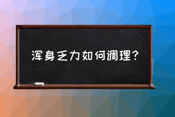 全身乏力怎么解决 浑身乏力如何调理？