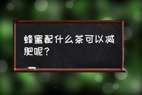 蜂蜜加什么减肥最快 蜂蜜配什么茶可以减肥呢？