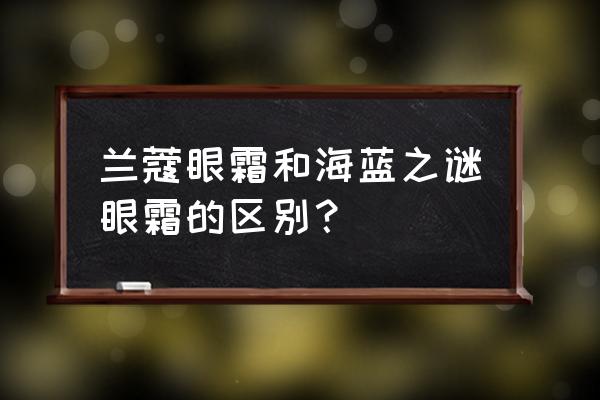 海蓝之谜眼霜有几种 兰蔻眼霜和海蓝之谜眼霜的区别？