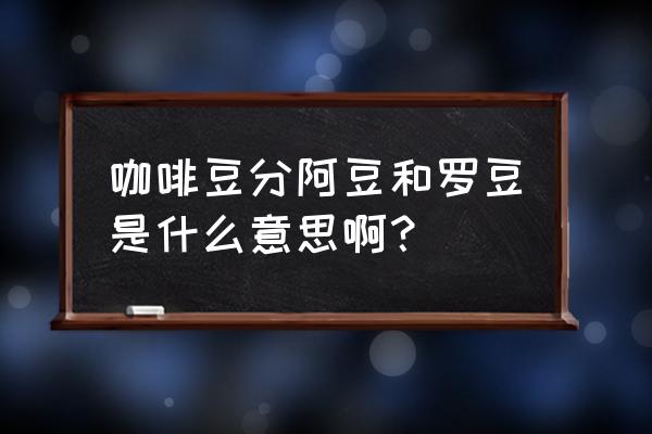 为什么叫阿拉比卡咖啡豆 咖啡豆分阿豆和罗豆是什么意思啊？