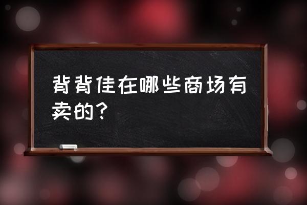 背背佳一般在哪种店卖 背背佳在哪些商场有卖的？