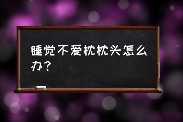 睡觉从不用枕头 睡觉不爱枕枕头怎么办？