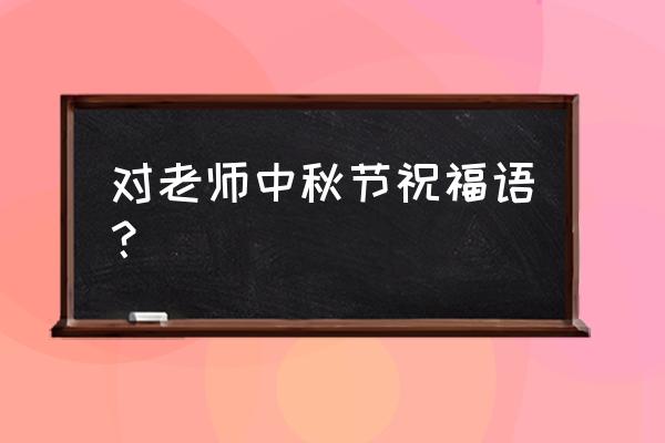 中秋祝福语老师 对老师中秋节祝福语？