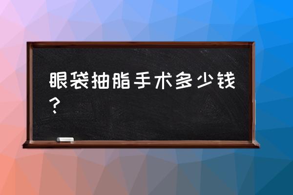 眼袋吸脂需要多少钱 眼袋抽脂手术多少钱？