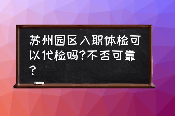 苏州代体检 苏州园区入职体检可以代检吗?不否可靠？