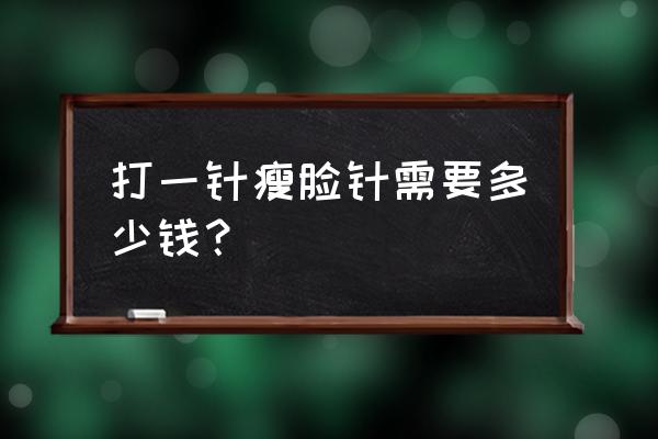 打瘦脸针一针需要多少钱 打一针瘦脸针需要多少钱？