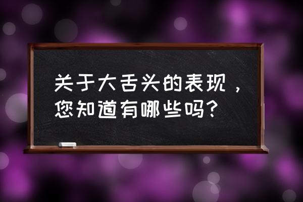 如何判断大舌头 关于大舌头的表现，您知道有哪些吗？