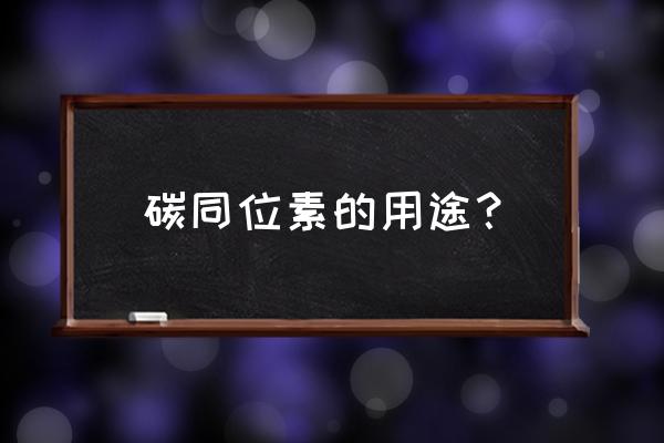 碳同位素应用 碳同位素的用途？