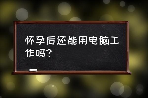 孕妇能用电脑工作吗 怀孕后还能用电脑工作吗？