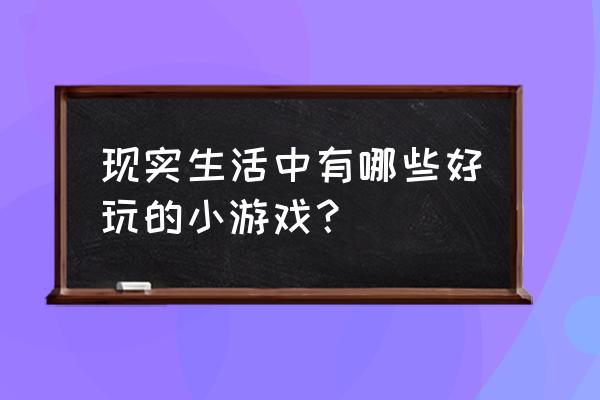 简单现实生活小游戏 现实生活中有哪些好玩的小游戏？