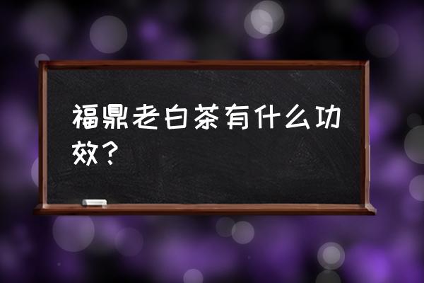 福鼎大白茶的功效 福鼎老白茶有什么功效？