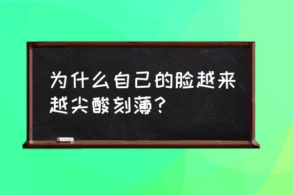 尖酸刻薄的长相 为什么自己的脸越来越尖酸刻薄？