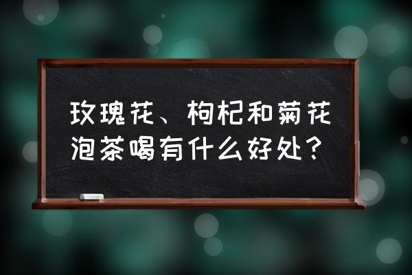 枸杞玫瑰花茶禁忌 玫瑰花、枸杞和菊花泡茶喝有什么好处？