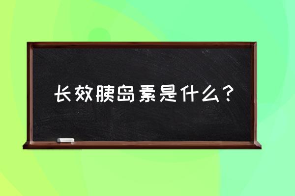 长效胰岛素 长效胰岛素是什么？