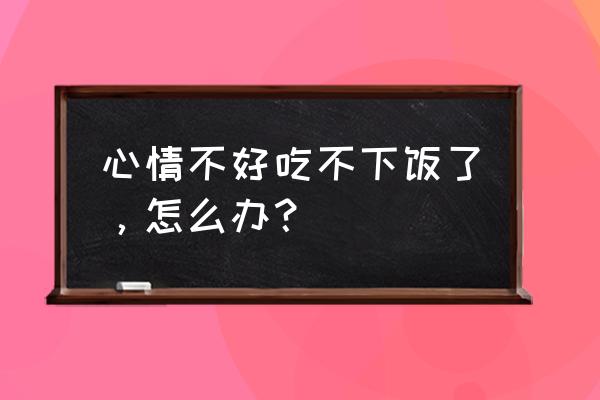 心情不好食欲不振怎么办 心情不好吃不下饭了，怎么办？