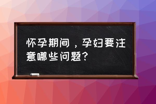 孕妇的基本常识 怀孕期间，孕妇要注意哪些问题？