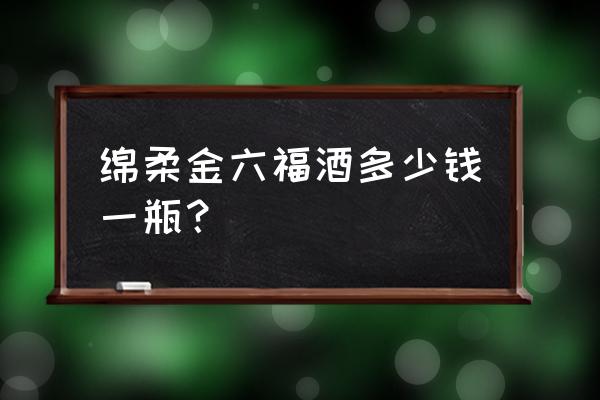 绵柔金六福超级绵柔 绵柔金六福酒多少钱一瓶？