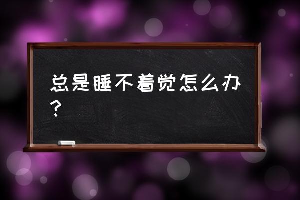 总是失眠睡不着觉怎么办 总是睡不着觉怎么办？