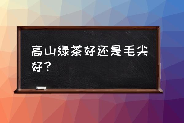 毛尖是不是绿茶 高山绿茶好还是毛尖好？