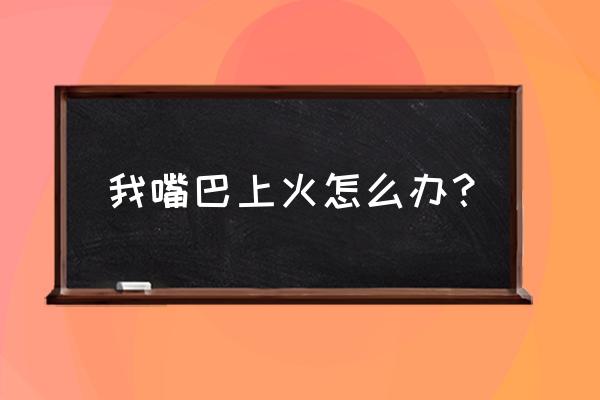 嘴巴上火了怎么解决 我嘴巴上火怎么办？