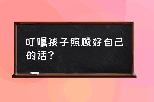 嘱咐一个人照顾好自己 叮嘱孩子照顾好自己的话？