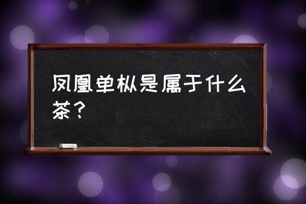 凤凰单枞属于什么茶 凤凰单枞是属于什么茶？