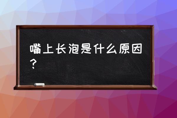 嘴上长个泡怎么回事 嘴上长泡是什么原因？